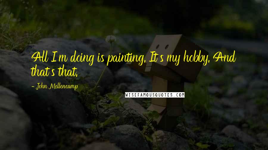 John Mellencamp quotes: All I'm doing is painting. It's my hobby. And that's that.