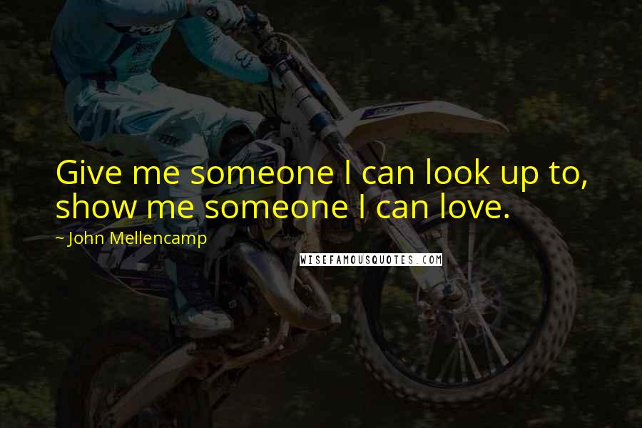 John Mellencamp quotes: Give me someone I can look up to, show me someone I can love.