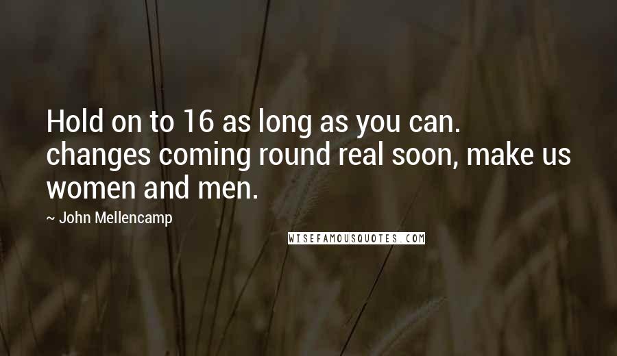 John Mellencamp quotes: Hold on to 16 as long as you can. changes coming round real soon, make us women and men.