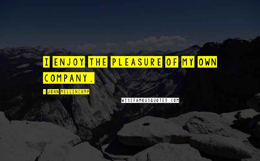 John Mellencamp quotes: I enjoy the pleasure of my own company.