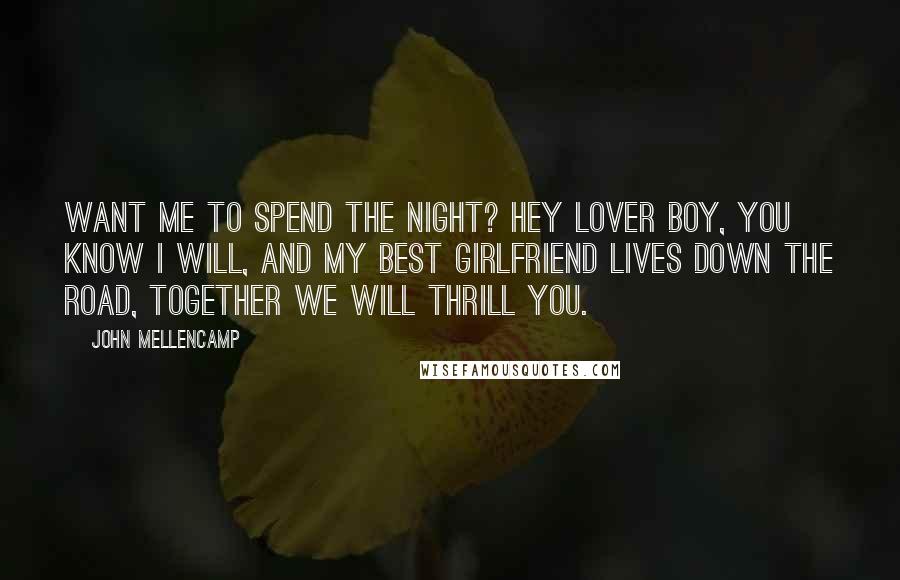 John Mellencamp quotes: Want me to spend the night? Hey lover boy, you know I will, and my best girlfriend lives down the road, together we will thrill you.