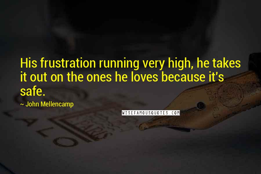 John Mellencamp quotes: His frustration running very high, he takes it out on the ones he loves because it's safe.