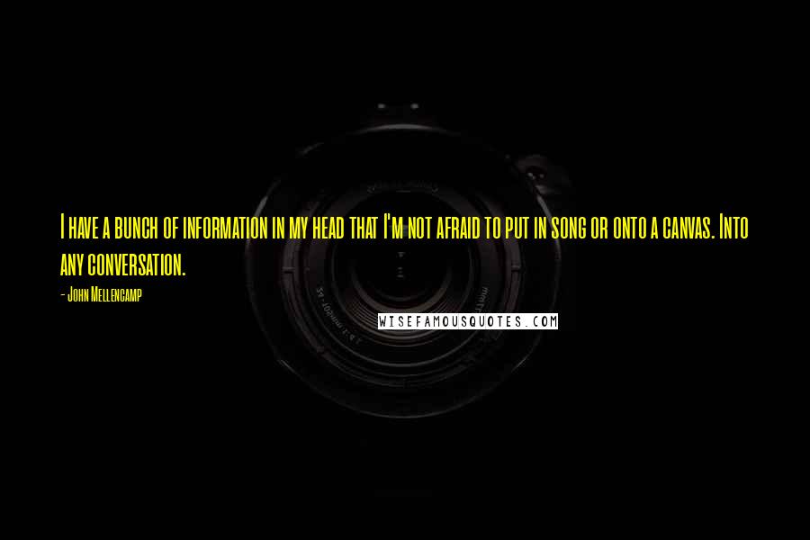 John Mellencamp quotes: I have a bunch of information in my head that I'm not afraid to put in song or onto a canvas. Into any conversation.