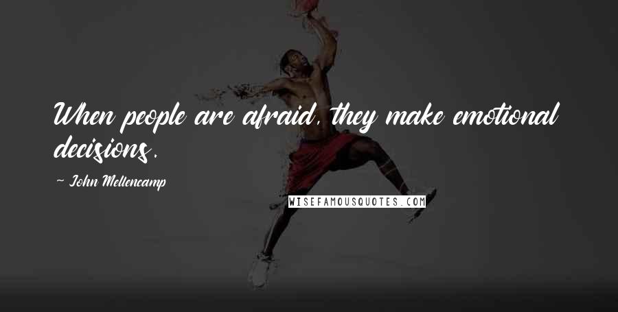 John Mellencamp quotes: When people are afraid, they make emotional decisions.