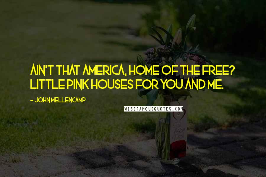 John Mellencamp quotes: Ain't that America, home of the free? Little pink houses for you and me.