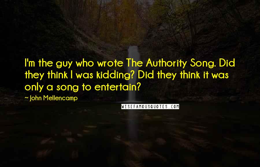 John Mellencamp quotes: I'm the guy who wrote The Authority Song. Did they think I was kidding? Did they think it was only a song to entertain?