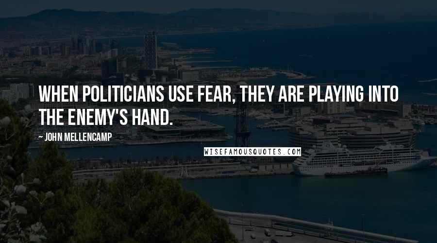 John Mellencamp quotes: When politicians use fear, they are playing into the enemy's hand.