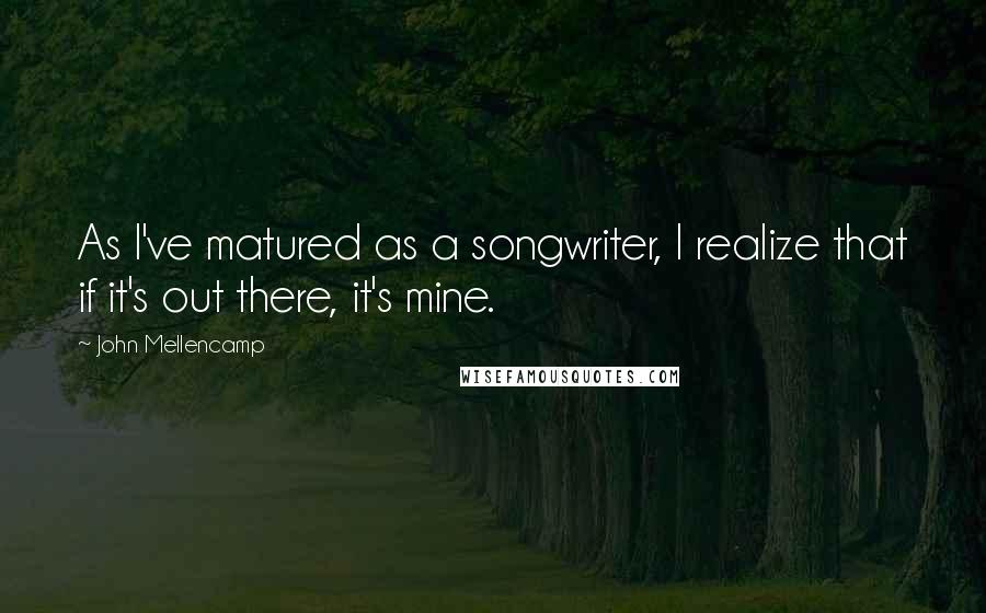 John Mellencamp quotes: As I've matured as a songwriter, I realize that if it's out there, it's mine.