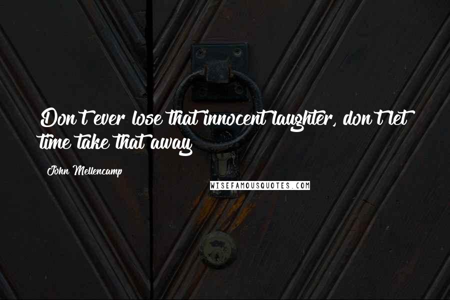 John Mellencamp quotes: Don't ever lose that innocent laughter, don't let time take that away