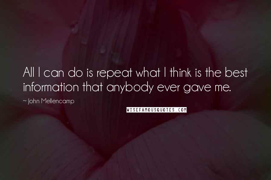 John Mellencamp quotes: All I can do is repeat what I think is the best information that anybody ever gave me.