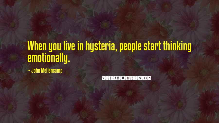 John Mellencamp quotes: When you live in hysteria, people start thinking emotionally.