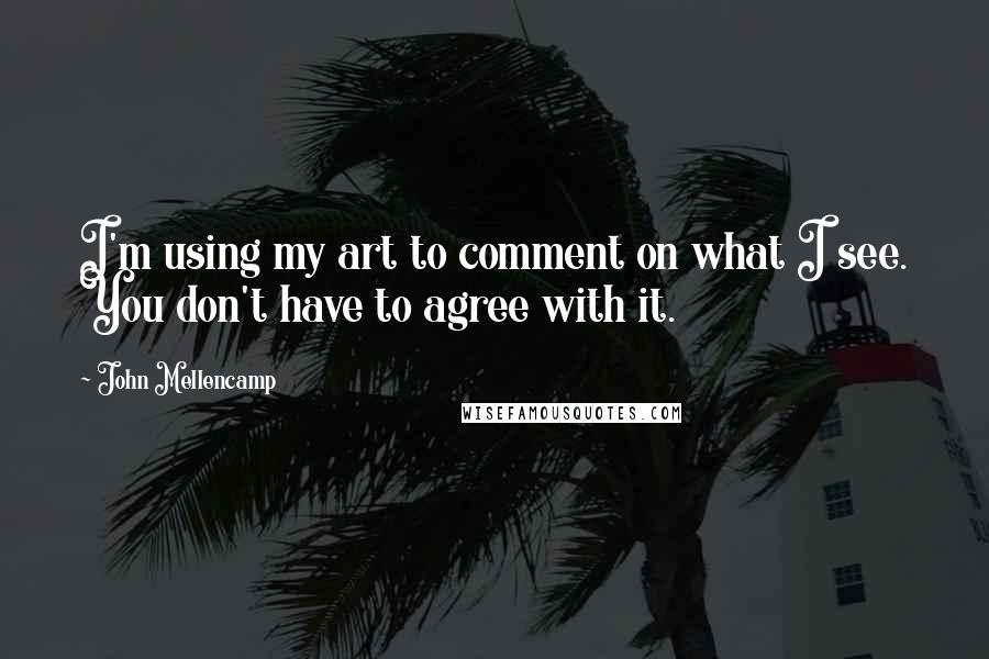 John Mellencamp quotes: I'm using my art to comment on what I see. You don't have to agree with it.