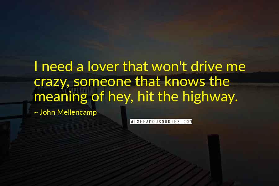 John Mellencamp quotes: I need a lover that won't drive me crazy, someone that knows the meaning of hey, hit the highway.