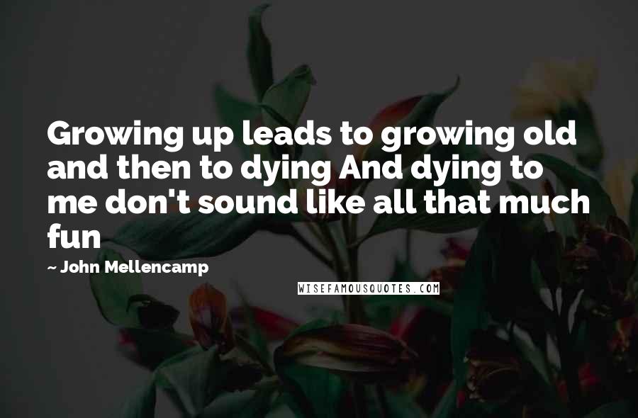 John Mellencamp quotes: Growing up leads to growing old and then to dying And dying to me don't sound like all that much fun