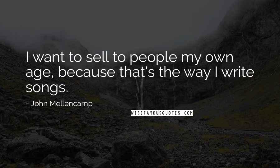 John Mellencamp quotes: I want to sell to people my own age, because that's the way I write songs.