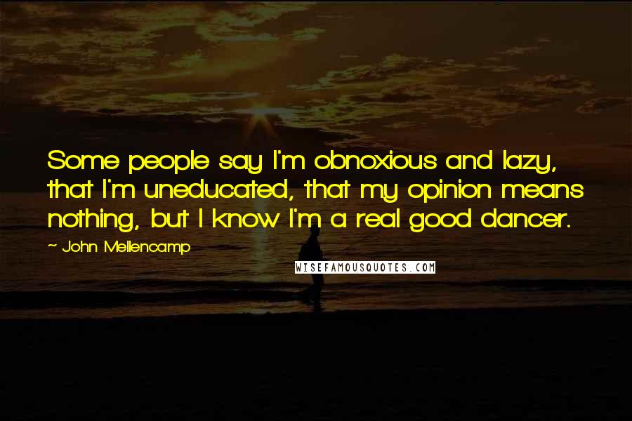 John Mellencamp quotes: Some people say I'm obnoxious and lazy, that I'm uneducated, that my opinion means nothing, but I know I'm a real good dancer.