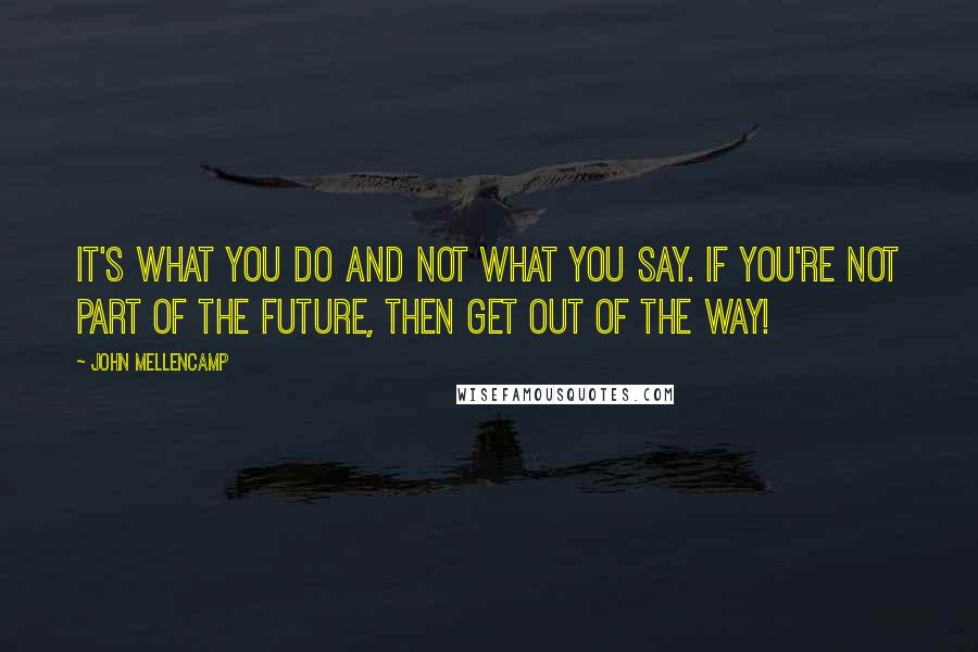 John Mellencamp quotes: It's what you do and not what you say. If you're not part of the future, then get out of the way!