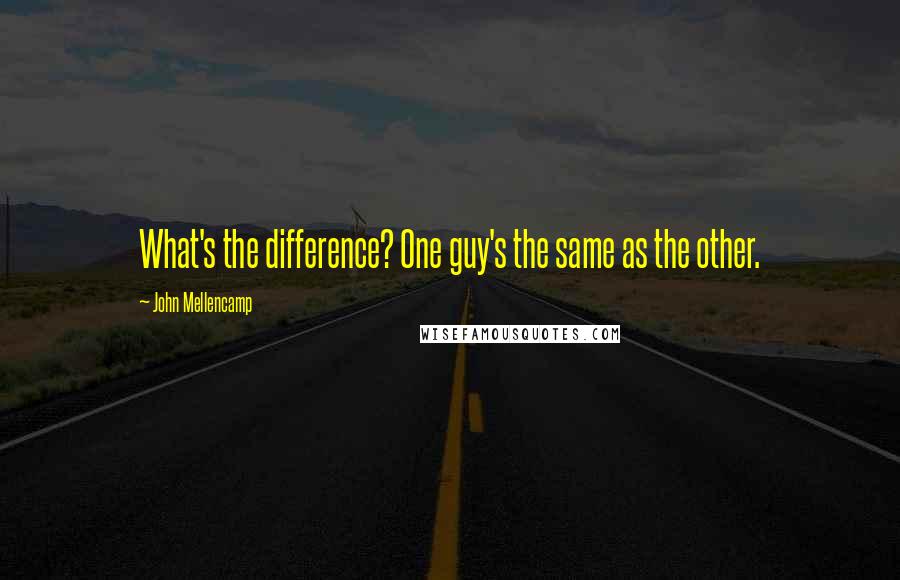 John Mellencamp quotes: What's the difference? One guy's the same as the other.