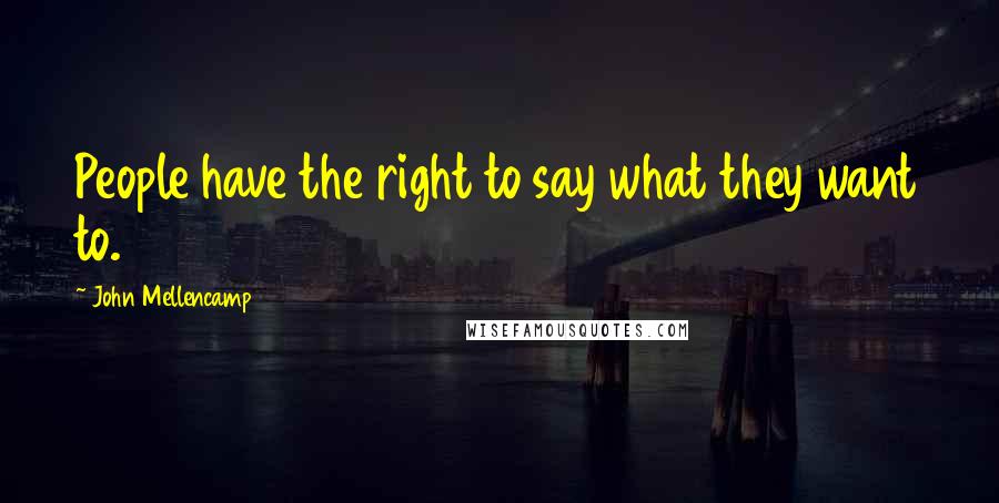 John Mellencamp quotes: People have the right to say what they want to.