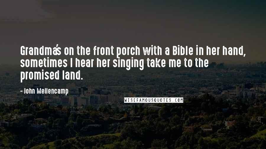 John Mellencamp quotes: Grandma's on the front porch with a Bible in her hand, sometimes I hear her singing take me to the promised land.