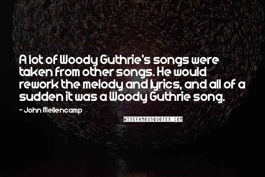 John Mellencamp quotes: A lot of Woody Guthrie's songs were taken from other songs. He would rework the melody and lyrics, and all of a sudden it was a Woody Guthrie song.