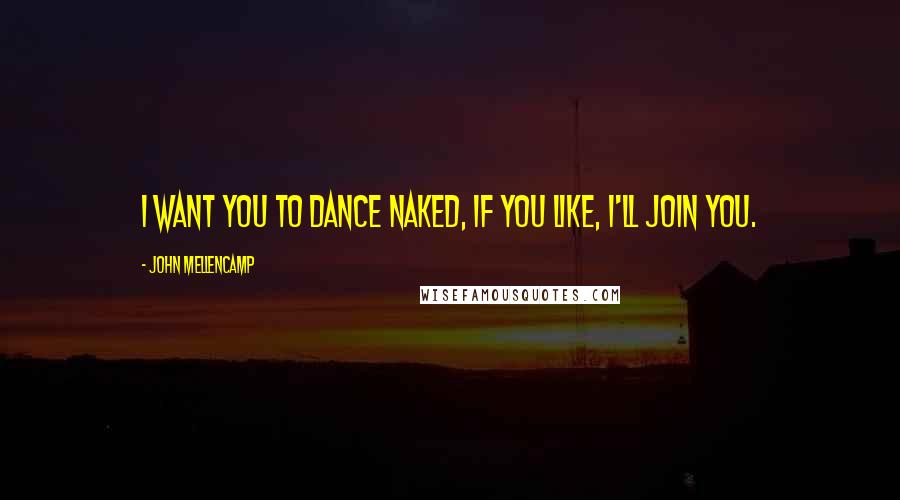 John Mellencamp quotes: I want you to dance naked, if you like, I'll join you.