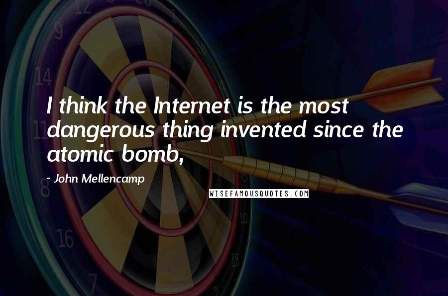 John Mellencamp quotes: I think the Internet is the most dangerous thing invented since the atomic bomb,