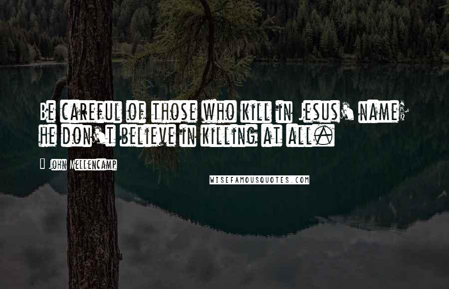 John Mellencamp quotes: Be careful of those who kill in Jesus' name; he don't believe in killing at all.