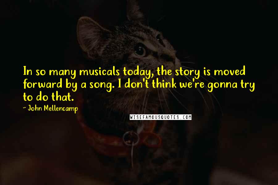 John Mellencamp quotes: In so many musicals today, the story is moved forward by a song. I don't think we're gonna try to do that.