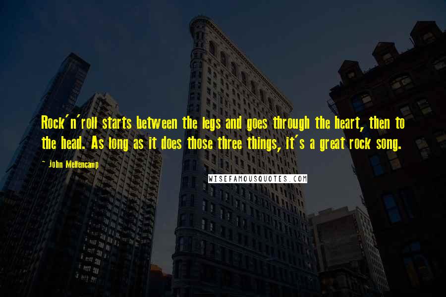 John Mellencamp quotes: Rock'n'roll starts between the legs and goes through the heart, then to the head. As long as it does those three things, it's a great rock song.