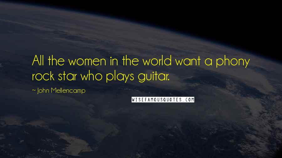 John Mellencamp quotes: All the women in the world want a phony rock star who plays guitar.