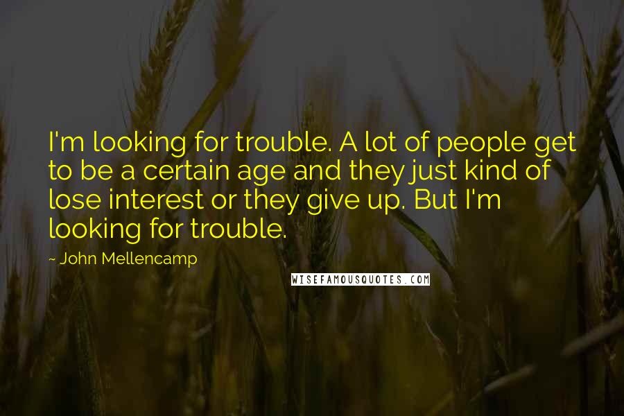 John Mellencamp quotes: I'm looking for trouble. A lot of people get to be a certain age and they just kind of lose interest or they give up. But I'm looking for trouble.