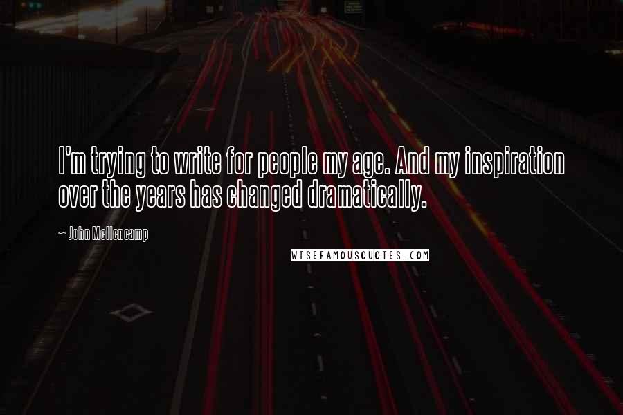 John Mellencamp quotes: I'm trying to write for people my age. And my inspiration over the years has changed dramatically.