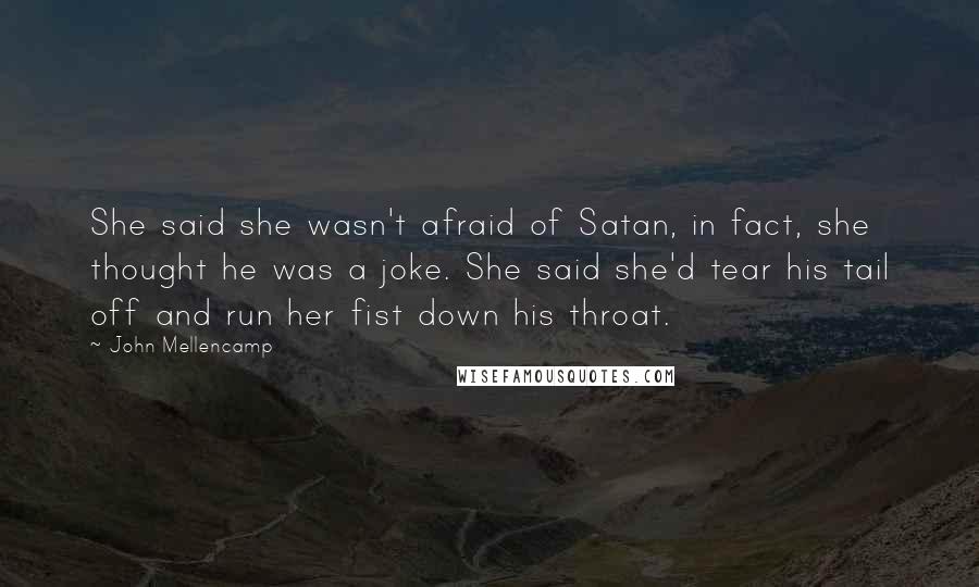 John Mellencamp quotes: She said she wasn't afraid of Satan, in fact, she thought he was a joke. She said she'd tear his tail off and run her fist down his throat.