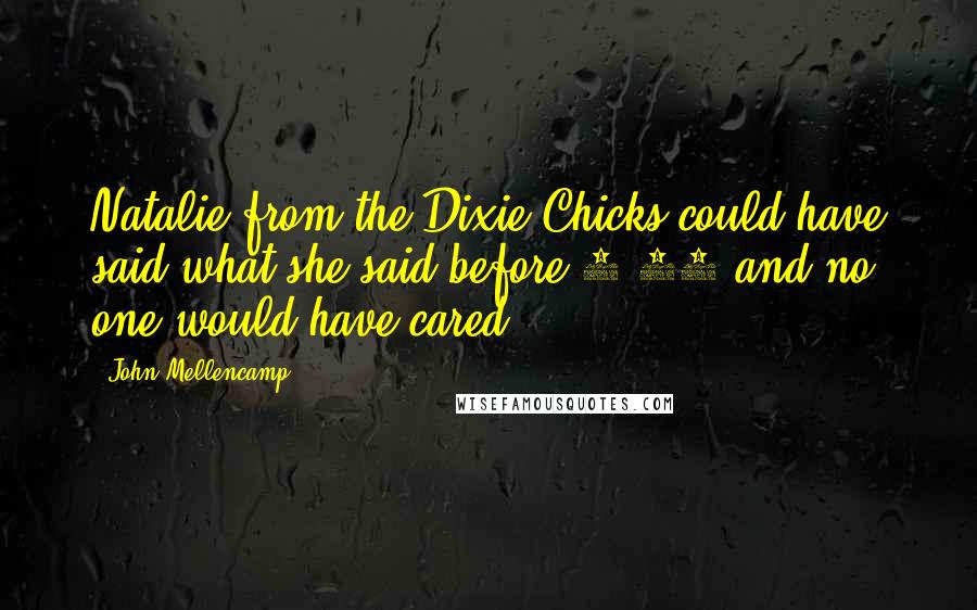 John Mellencamp quotes: Natalie from the Dixie Chicks could have said what she said before 9-11 and no one would have cared.