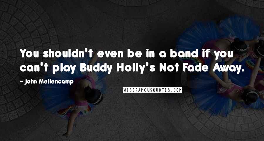 John Mellencamp quotes: You shouldn't even be in a band if you can't play Buddy Holly's Not Fade Away.