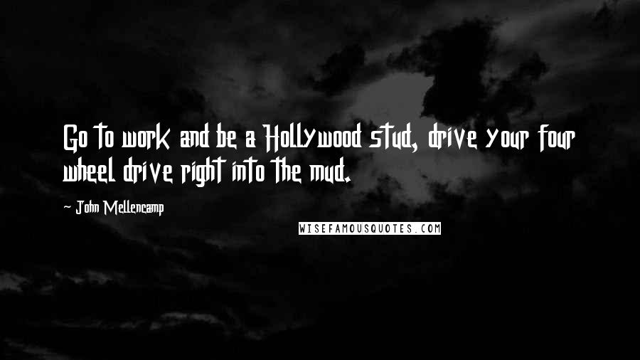 John Mellencamp quotes: Go to work and be a Hollywood stud, drive your four wheel drive right into the mud.