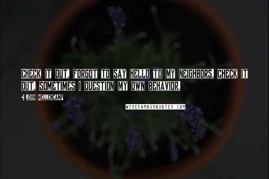 John Mellencamp quotes: Check it out, forgot to say hello to my neighbors. Check it out, sometimes I question my own behavior.
