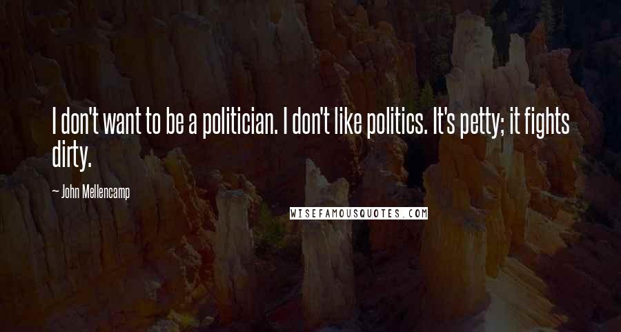 John Mellencamp quotes: I don't want to be a politician. I don't like politics. It's petty; it fights dirty.