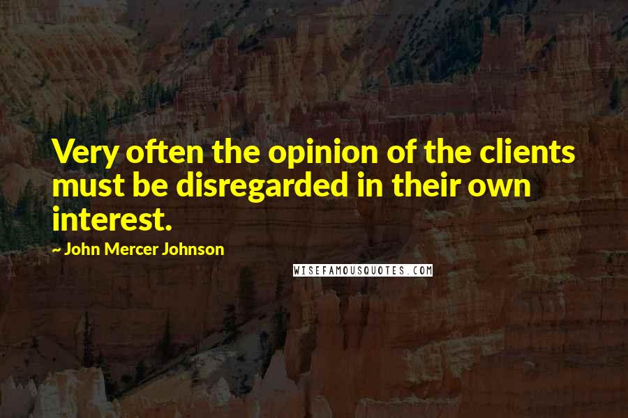 John Mercer Johnson quotes: Very often the opinion of the clients must be disregarded in their own interest.