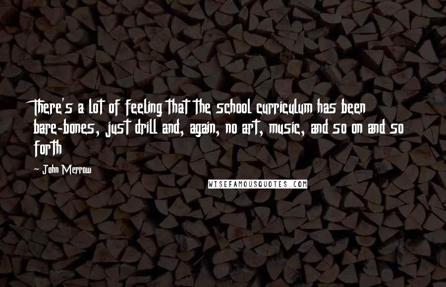 John Merrow quotes: There's a lot of feeling that the school curriculum has been bare-bones, just drill and, again, no art, music, and so on and so forth John Merrow quotes: There's a lot of feeling that the school curriculum has been bare-bones, just drill and, again, no art, music, and so on and so forth