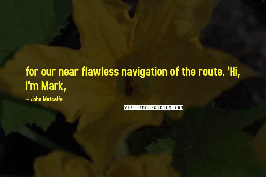John Metcalfe quotes: for our near flawless navigation of the route. 'Hi, I'm Mark,