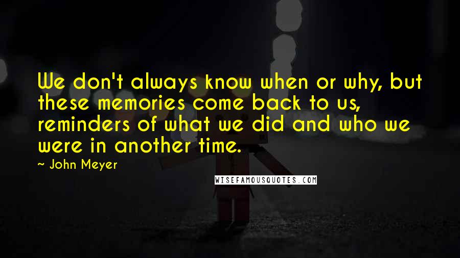 John Meyer quotes: We don't always know when or why, but these memories come back to us, reminders of what we did and who we were in another time.