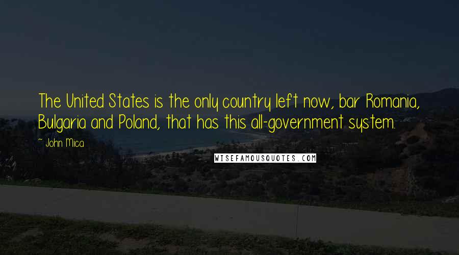 John Mica quotes: The United States is the only country left now, bar Romania, Bulgaria and Poland, that has this all-government system. John Mica quotes: The United States is the only country left now, bar Romania, Bulgaria and Poland, that has this all-government system.