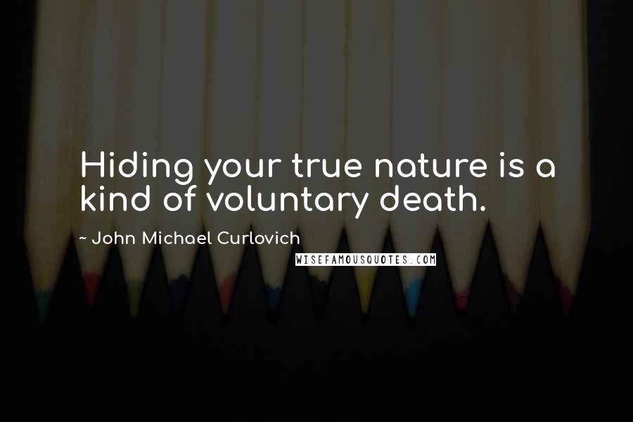 John Michael Curlovich quotes: Hiding your true nature is a kind of voluntary death.