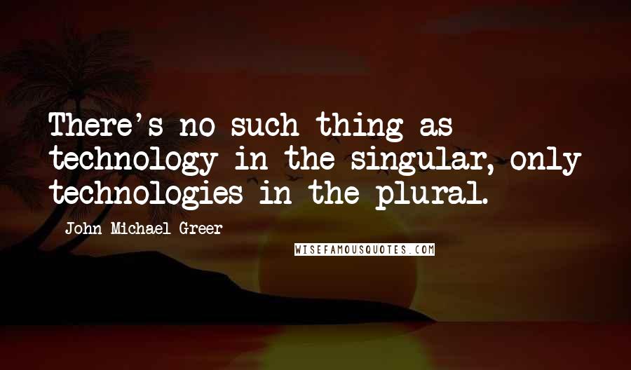 John Michael Greer quotes: There's no such thing as technology in the singular, only technologies in the plural.