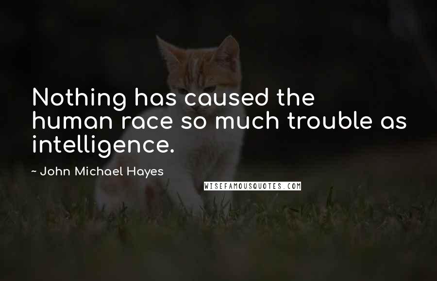 John Michael Hayes quotes: Nothing has caused the human race so much trouble as intelligence.