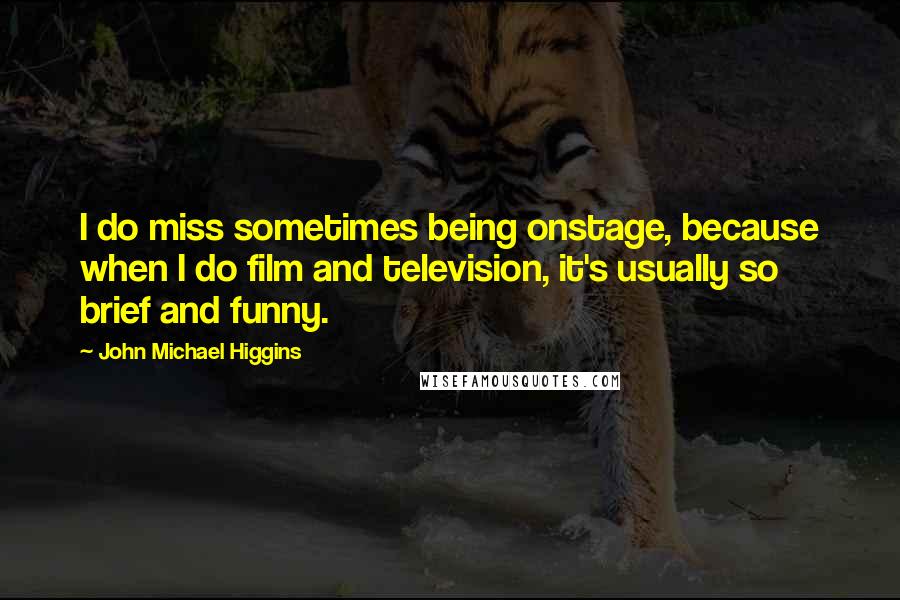 John Michael Higgins quotes: I do miss sometimes being onstage, because when I do film and television, it's usually so brief and funny.