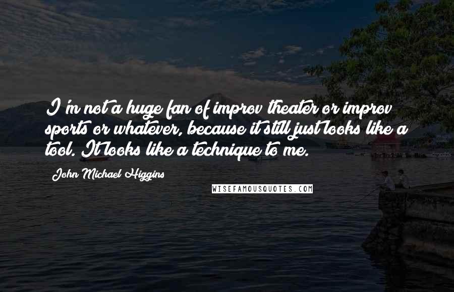 John Michael Higgins quotes: I'm not a huge fan of improv theater or improv sports or whatever, because it still just looks like a tool. It looks like a technique to me.