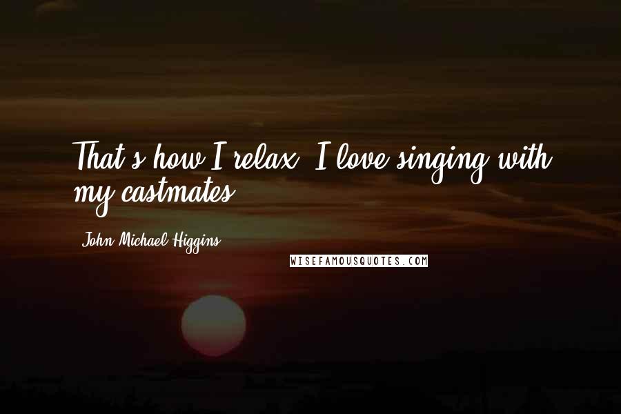 John Michael Higgins quotes: That's how I relax. I love singing with my castmates.